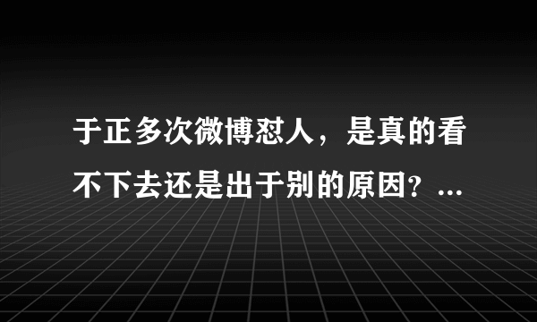 于正多次微博怼人，是真的看不下去还是出于别的原因？你怎么看？