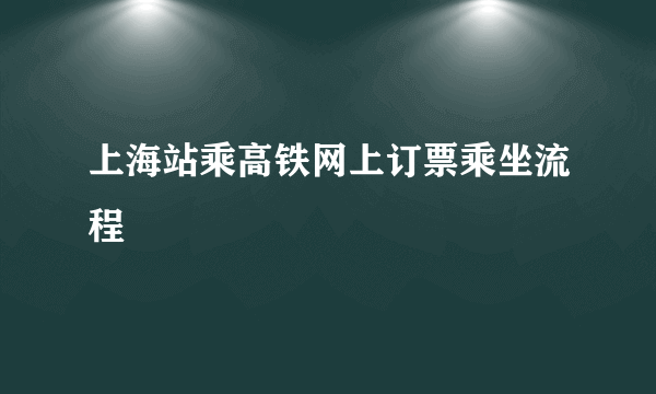 上海站乘高铁网上订票乘坐流程