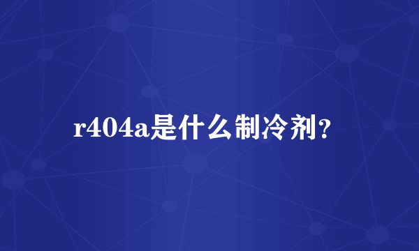 r404a是什么制冷剂？