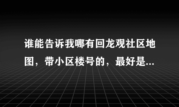 谁能告诉我哪有回龙观社区地图，带小区楼号的，最好是能打印出来的。