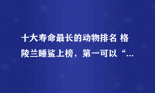 十大寿命最长的动物排名 格陵兰睡鲨上榜，第一可以“长生不老”