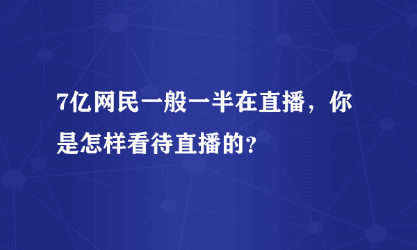 7亿网民一般一半在直播，你是怎样看待直播的？