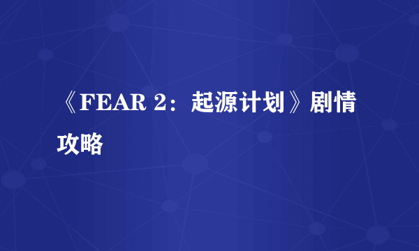 《FEAR 2：起源计划》剧情攻略