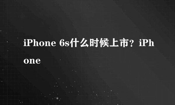 iPhone 6s什么时候上市？iPhone