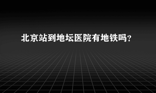 北京站到地坛医院有地铁吗？