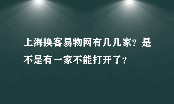 上海换客易物网有几几家？是不是有一家不能打开了？