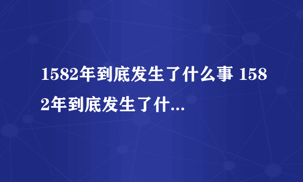 1582年到底发生了什么事 1582年到底发生了什么事怎么少了十月