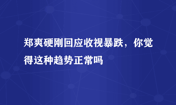 郑爽硬刚回应收视暴跌，你觉得这种趋势正常吗