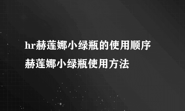 hr赫莲娜小绿瓶的使用顺序 赫莲娜小绿瓶使用方法