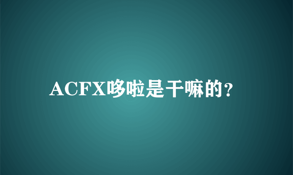 ACFX哆啦是干嘛的？