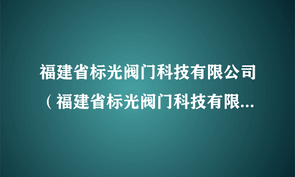 福建省标光阀门科技有限公司（福建省标光阀门科技有限公司发明人雷东方）