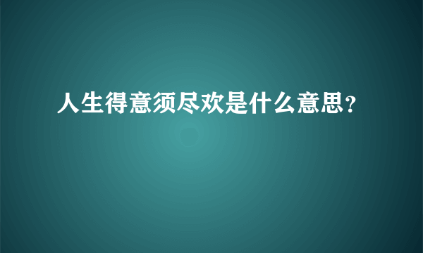 人生得意须尽欢是什么意思？