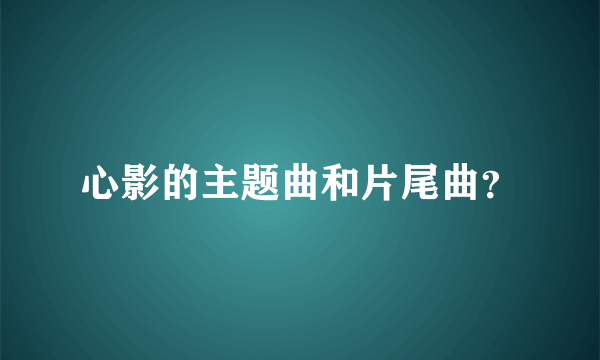 心影的主题曲和片尾曲？