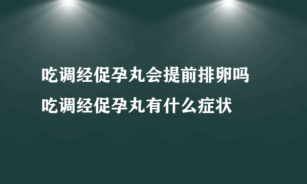 吃调经促孕丸会提前排卵吗 吃调经促孕丸有什么症状