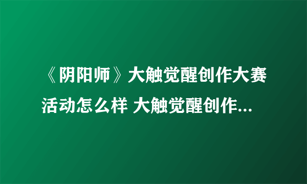 《阴阳师》大触觉醒创作大赛活动怎么样 大触觉醒创作大赛活动介绍