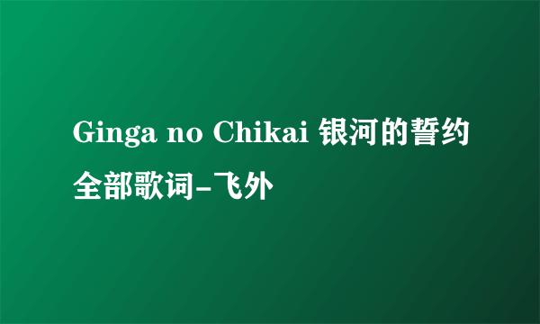 Ginga no Chikai 银河的誓约全部歌词-飞外