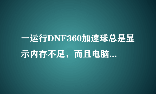 一运行DNF360加速球总是显示内存不足，而且电脑速度很慢 并没有打开很多软件 求解 谢谢