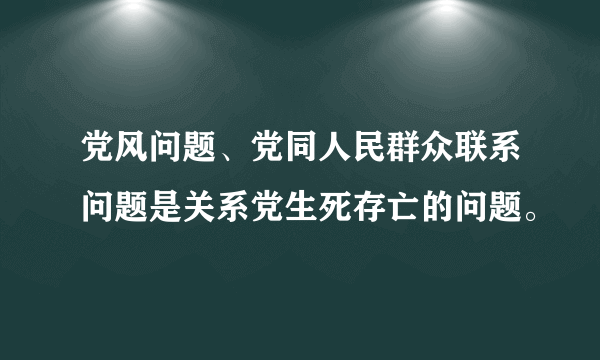 党风问题、党同人民群众联系问题是关系党生死存亡的问题。