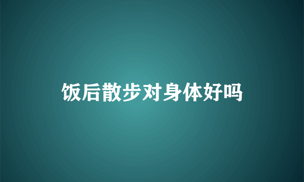 饭后散步对身体好吗