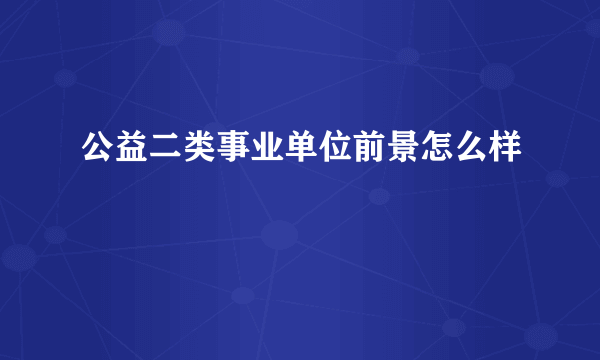 公益二类事业单位前景怎么样