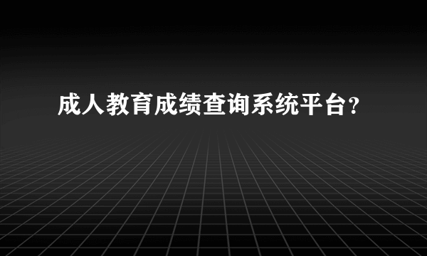 成人教育成绩查询系统平台？