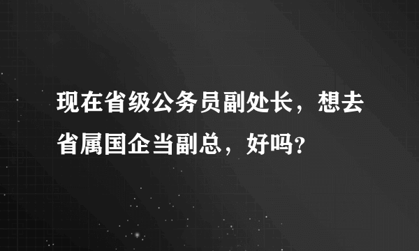 现在省级公务员副处长，想去省属国企当副总，好吗？