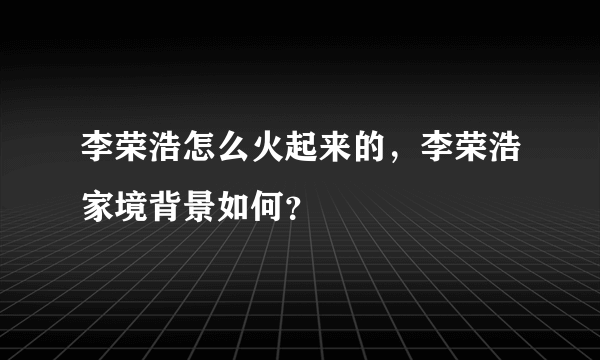 李荣浩怎么火起来的，李荣浩家境背景如何？