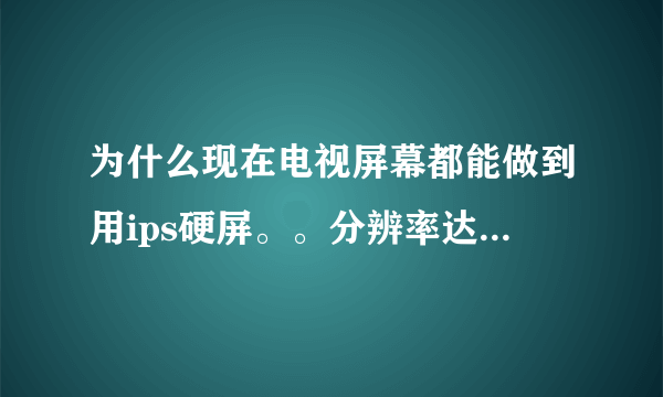 为什么现在电视屏幕都能做到用ips硬屏。。分辨率达到4K，而笔记本电脑却很少能这样呢