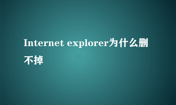 Internet explorer为什么删不掉