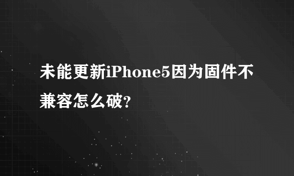 未能更新iPhone5因为固件不兼容怎么破？