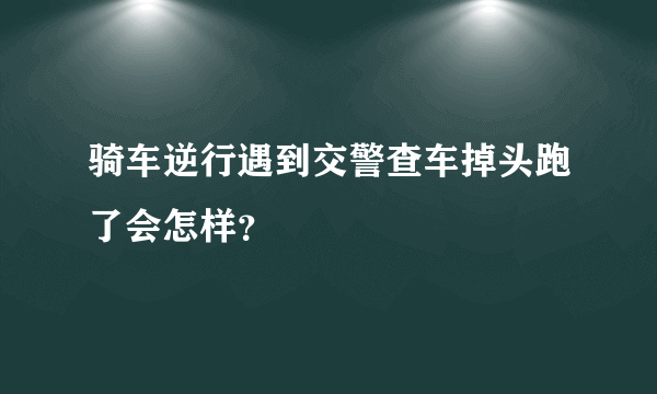 骑车逆行遇到交警查车掉头跑了会怎样？