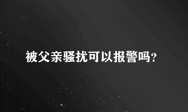 被父亲骚扰可以报警吗？