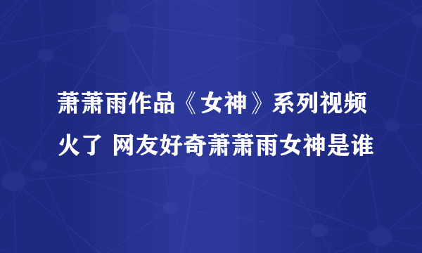 萧萧雨作品《女神》系列视频火了 网友好奇萧萧雨女神是谁