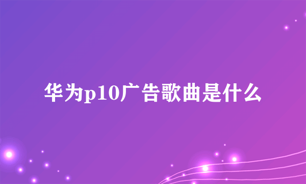 华为p10广告歌曲是什么