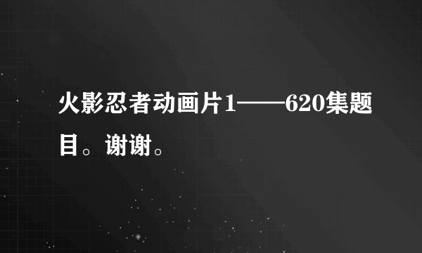 火影忍者动画片1——620集题目。谢谢。