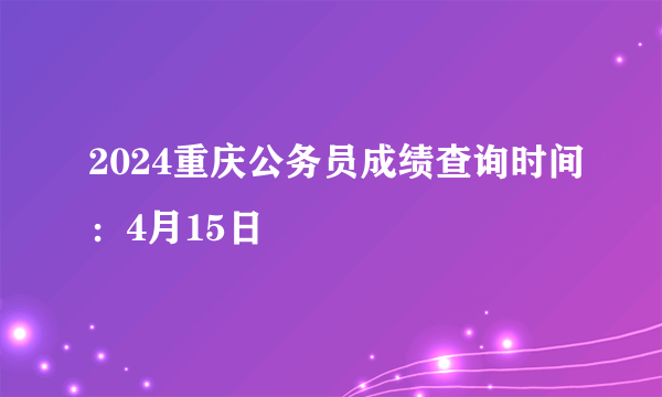 2024重庆公务员成绩查询时间：4月15日