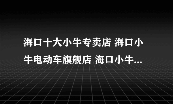 海口十大小牛专卖店 海口小牛电动车旗舰店 海口小牛专卖店有哪些