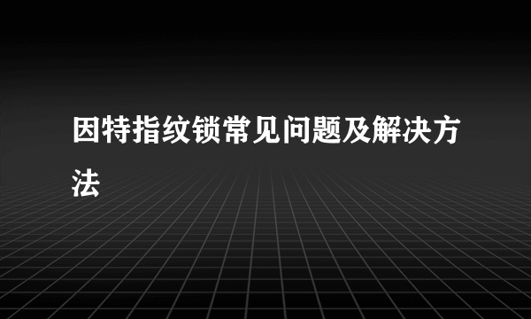 因特指纹锁常见问题及解决方法