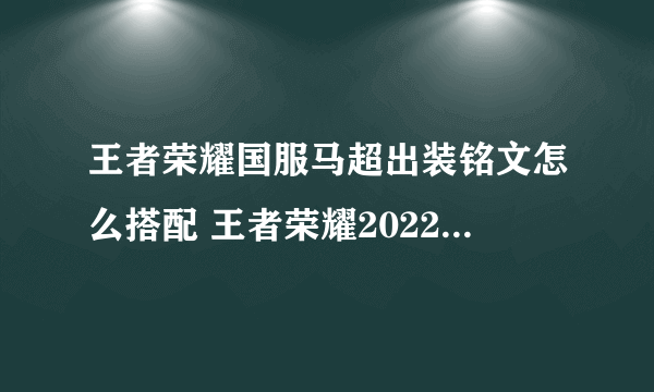 王者荣耀国服马超出装铭文怎么搭配 王者荣耀2022国服马超最强出装推荐