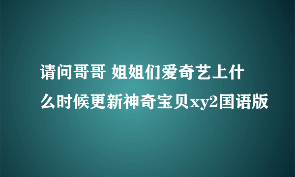 请问哥哥 姐姐们爱奇艺上什么时候更新神奇宝贝xy2国语版