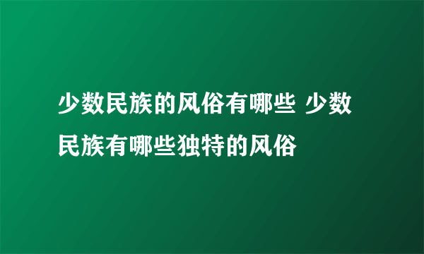 少数民族的风俗有哪些 少数民族有哪些独特的风俗