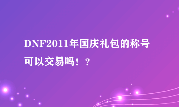 DNF2011年国庆礼包的称号可以交易吗！？