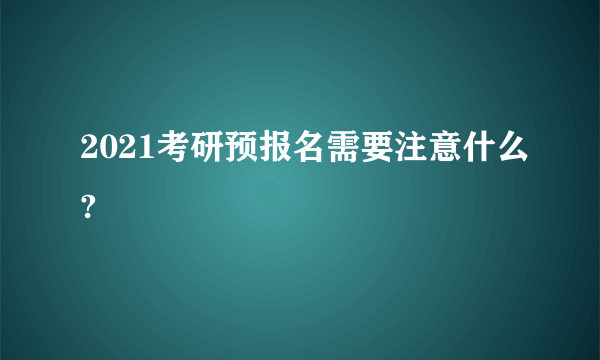 2021考研预报名需要注意什么?