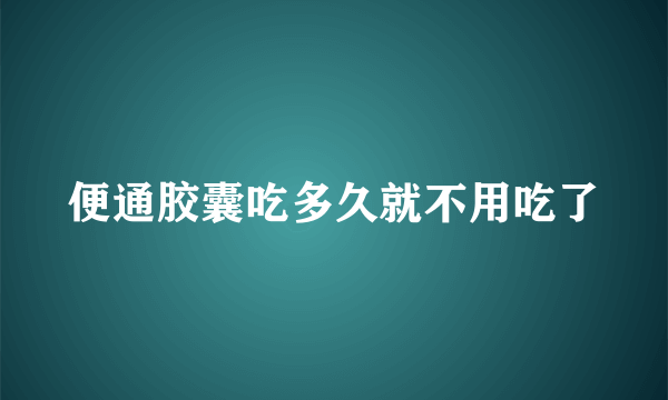 便通胶囊吃多久就不用吃了