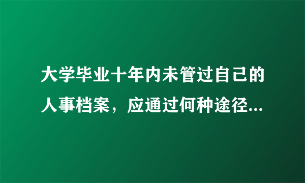 大学毕业十年内未管过自己的人事档案，应通过何种途径，如何寻找？