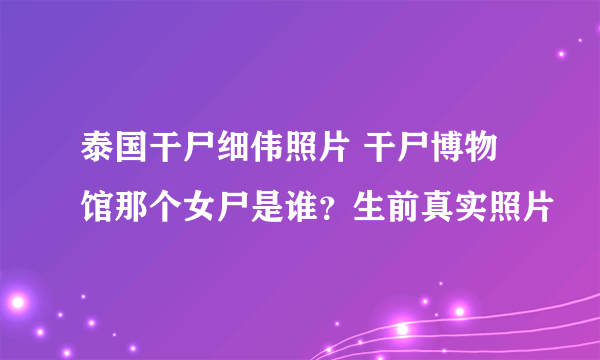 泰国干尸细伟照片 干尸博物馆那个女尸是谁？生前真实照片