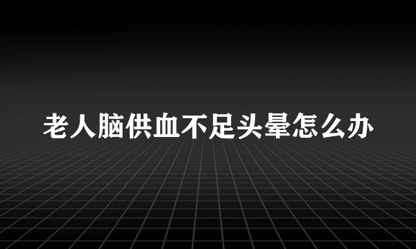 老人脑供血不足头晕怎么办