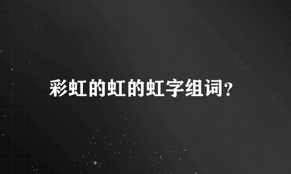 彩虹的虹的虹字组词？