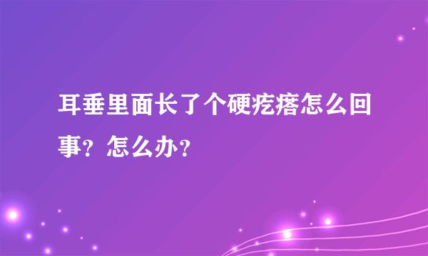 耳垂里面长了个硬疙瘩怎么回事？怎么办？