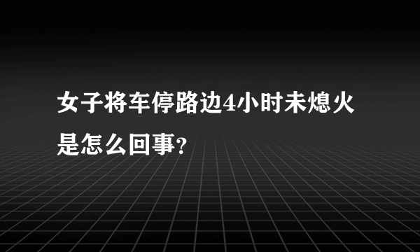 女子将车停路边4小时未熄火是怎么回事？